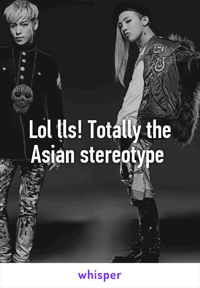 Lol lls! Totally the Asian stereotype 
