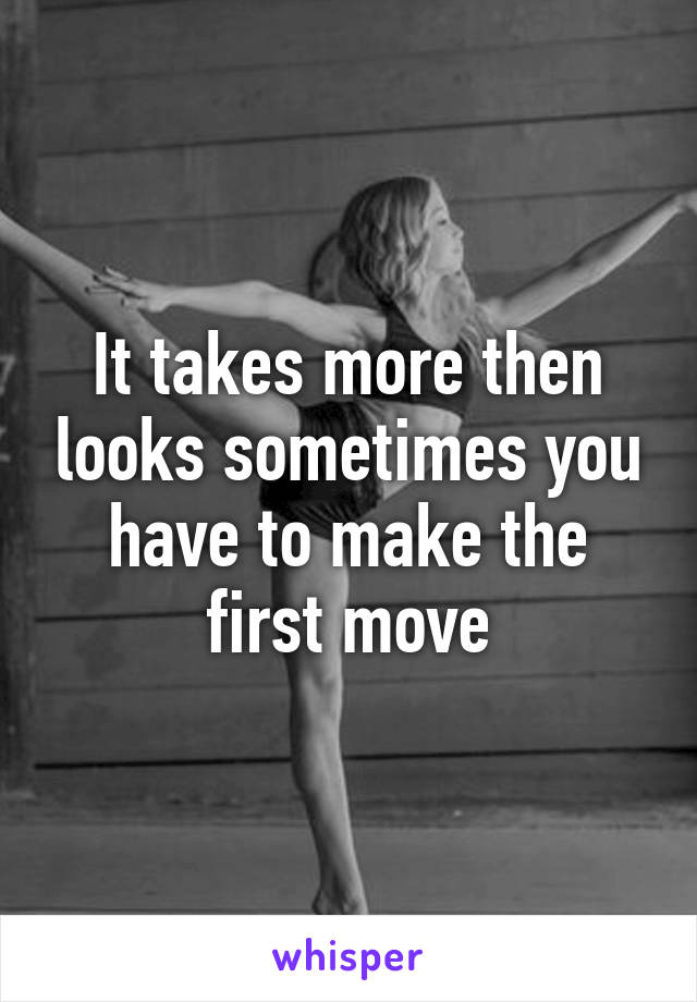 it-takes-more-then-looks-sometimes-you-have-to-make-the-first-move