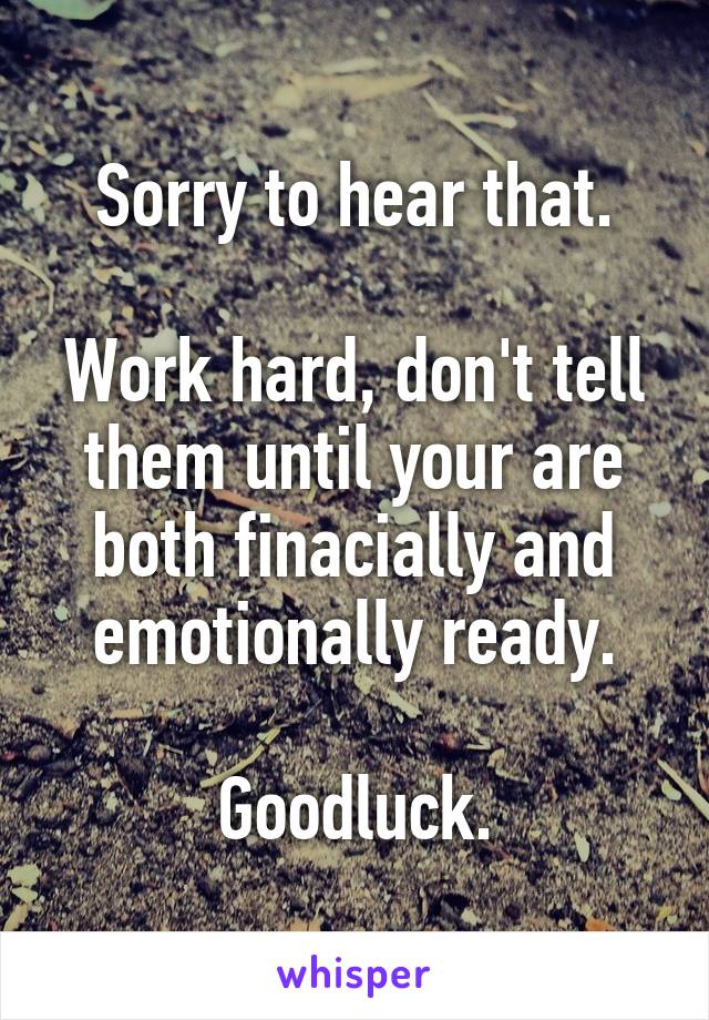 Sorry to hear that.

Work hard, don't tell them until your are both finacially and emotionally ready.

Goodluck.