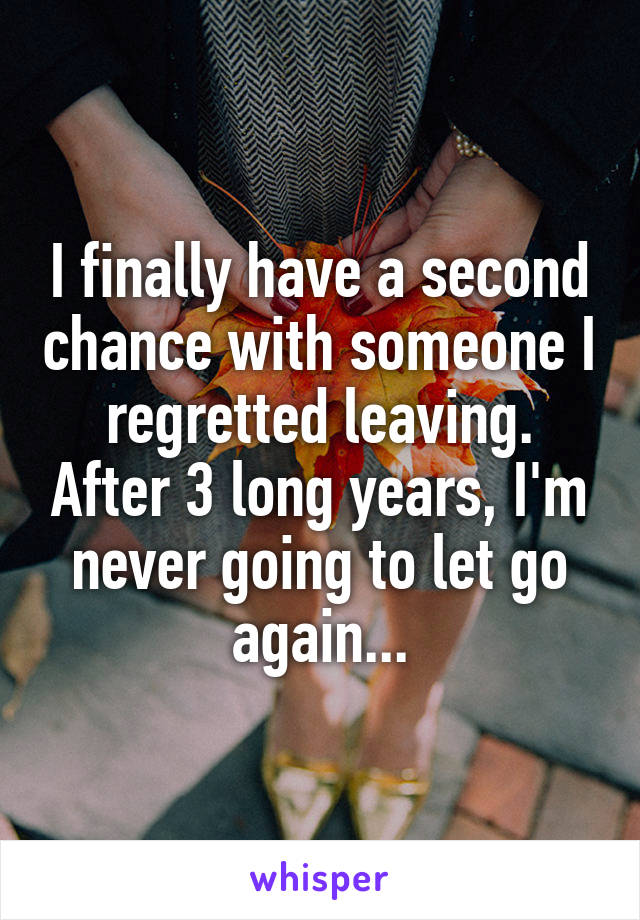 I finally have a second chance with someone I regretted leaving. After 3 long years, I'm never going to let go again...