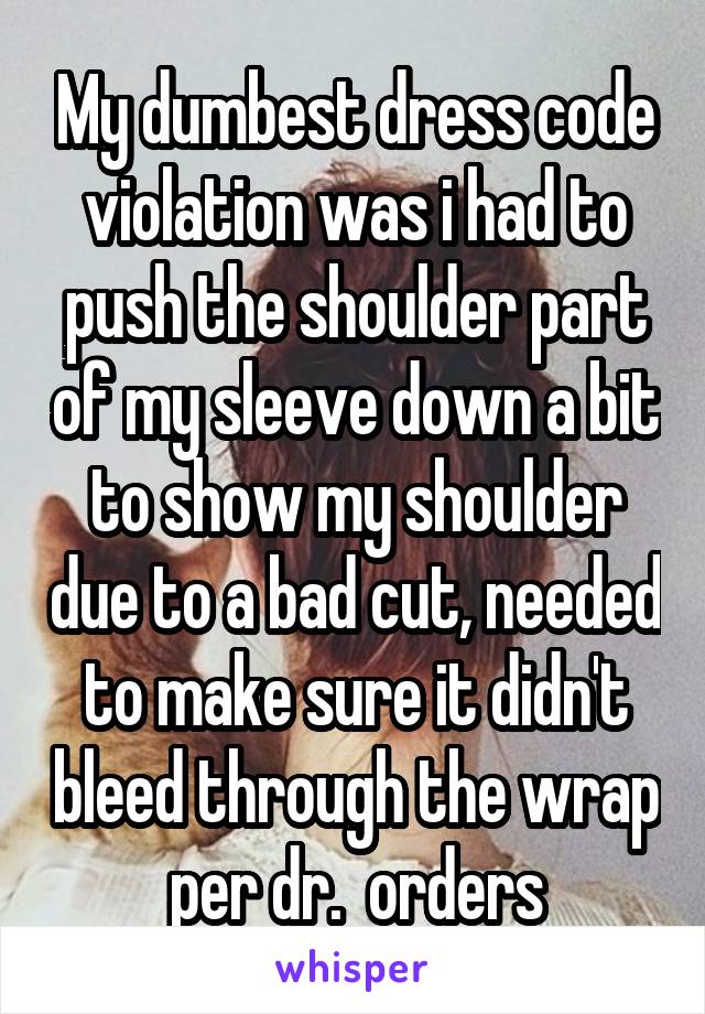 My dumbest dress code violation was i had to push the shoulder part of my sleeve down a bit to show my shoulder due to a bad cut, needed to make sure it didn't bleed through the wrap per dr.  orders