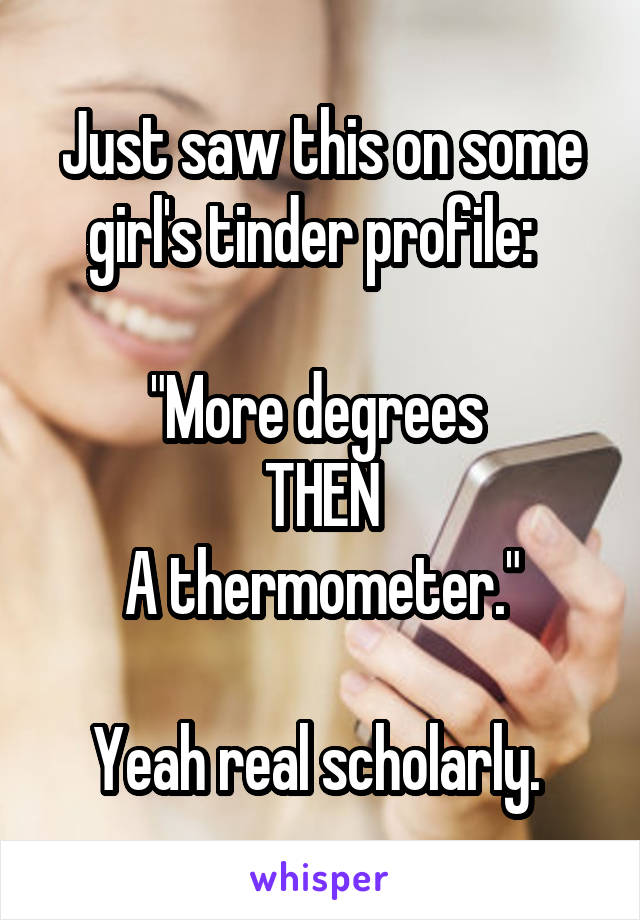 Just saw this on some girl's tinder profile:  

"More degrees 
THEN
A thermometer."

Yeah real scholarly. 