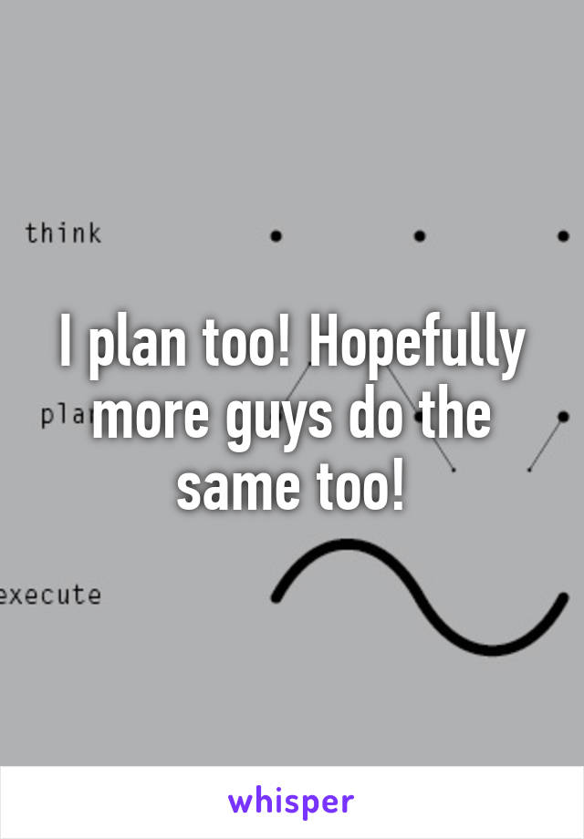 I plan too! Hopefully more guys do the same too!