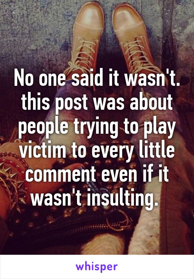 No one said it wasn't. this post was about people trying to play victim to every little comment even if it wasn't insulting. 