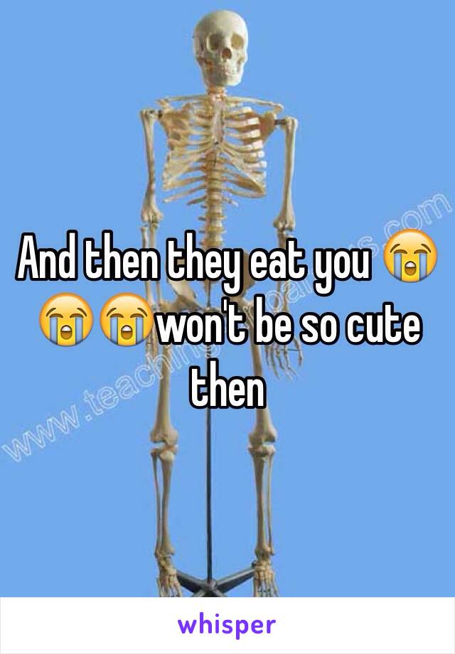 And then they eat you 😭😭😭won't be so cute then 