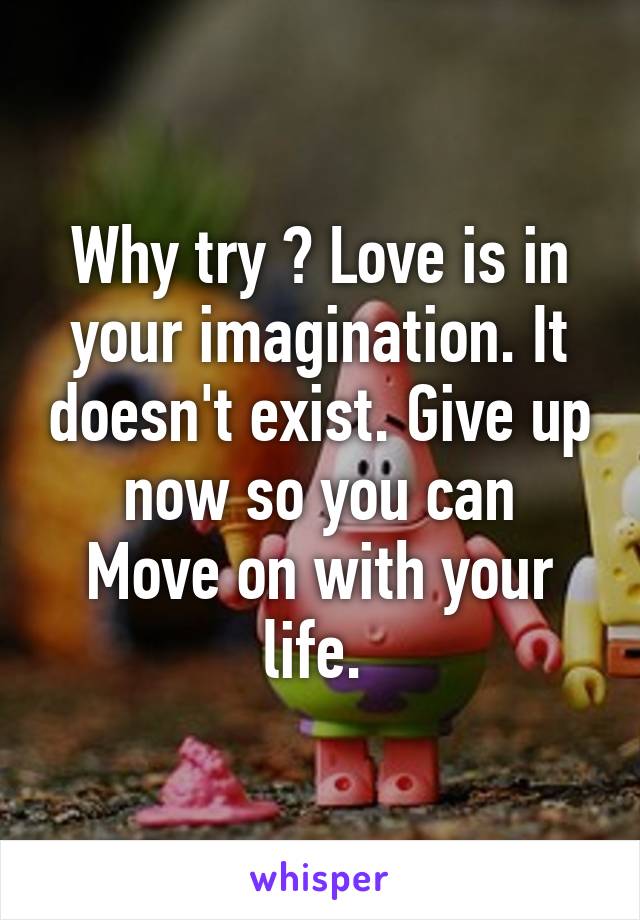 Why try ? Love is in your imagination. It doesn't exist. Give up now so you can
Move on with your life. 
