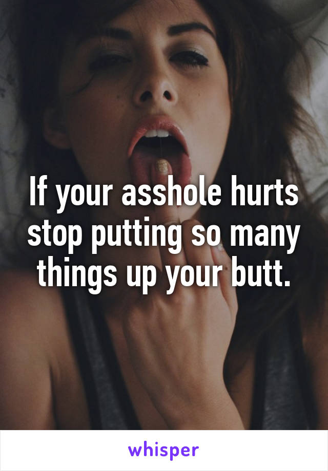 If your asshole hurts stop putting so many things up your butt.