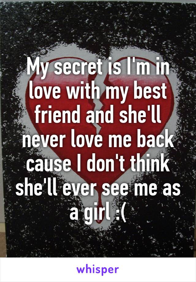 My secret is I'm in love with my best friend and she'll never love me back cause I don't think she'll ever see me as a girl :(