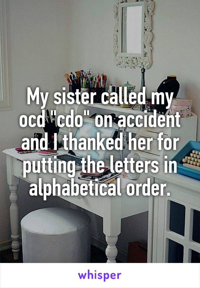 My sister called my ocd "cdo" on accident and I thanked her for putting the letters in alphabetical order.