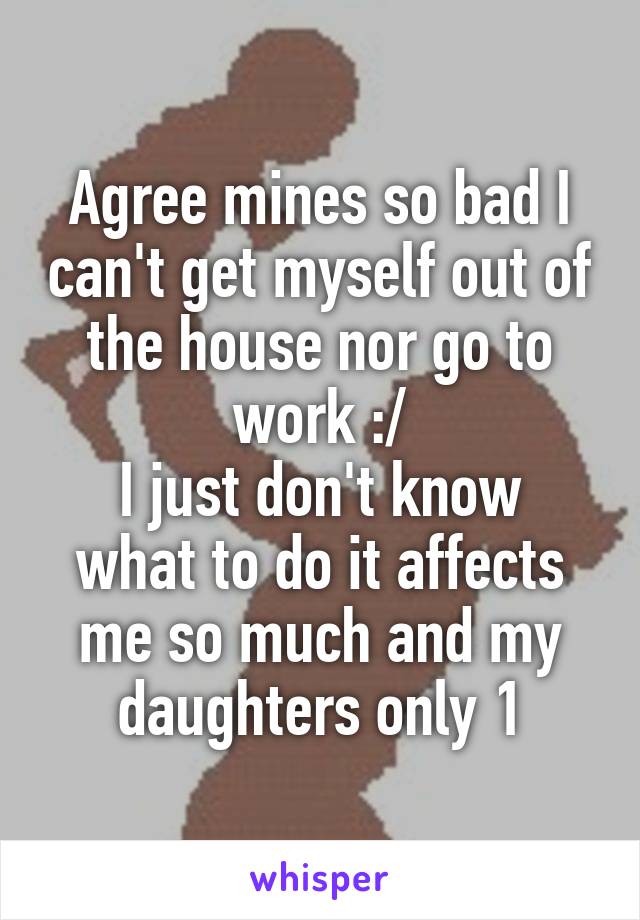 Agree mines so bad I can't get myself out of the house nor go to work :/
I just don't know what to do it affects me so much and my daughters only 1