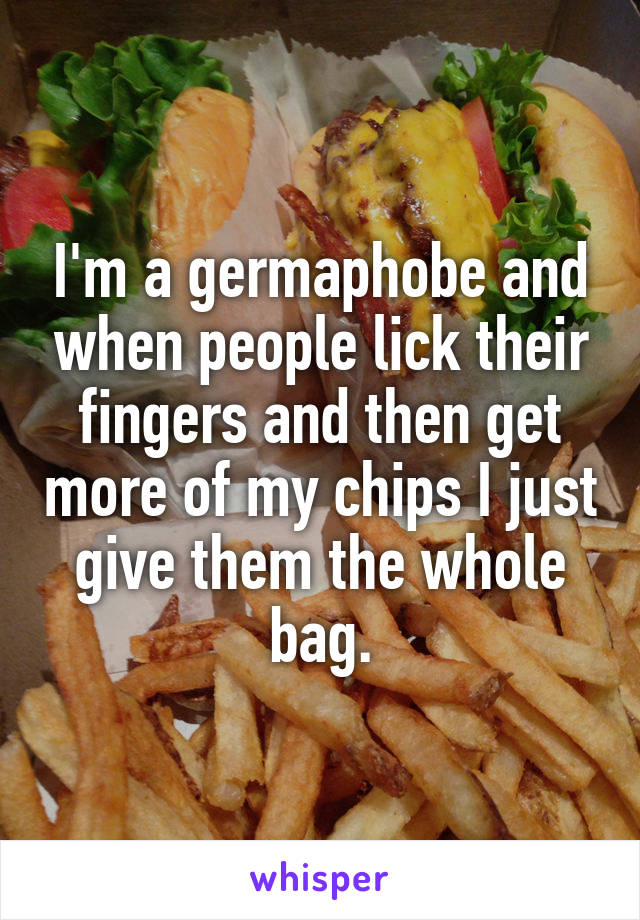 I'm a germaphobe and when people lick their fingers and then get more of my chips I just give them the whole bag.
