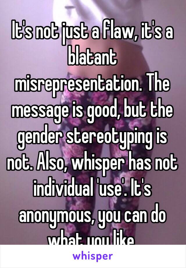 It's not just a flaw, it's a blatant misrepresentation. The message is good, but the gender stereotyping is not. Also, whisper has not individual 'use'. It's anonymous, you can do what you like.