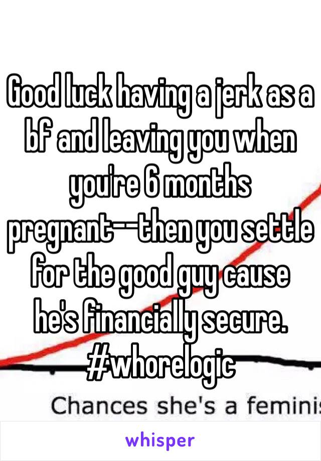 Good luck having a jerk as a bf and leaving you when you're 6 months pregnant--then you settle for the good guy cause he's financially secure. #whorelogic