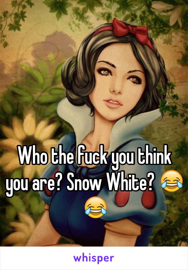 Who the fuck you think you are? Snow White? 😂😂