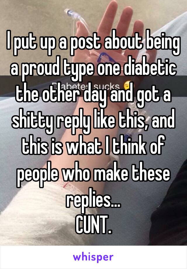 I put up a post about being a proud type one diabetic the other day and got a shitty reply like this, and this is what I think of people who make these replies...
CUNT. 