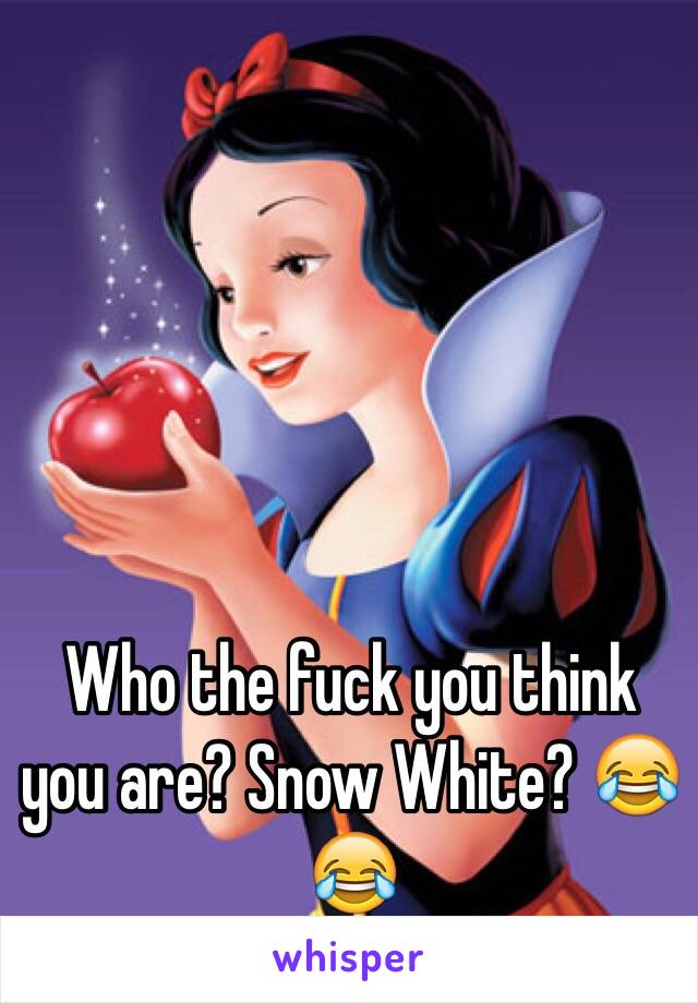 Who the fuck you think you are? Snow White? 😂😂