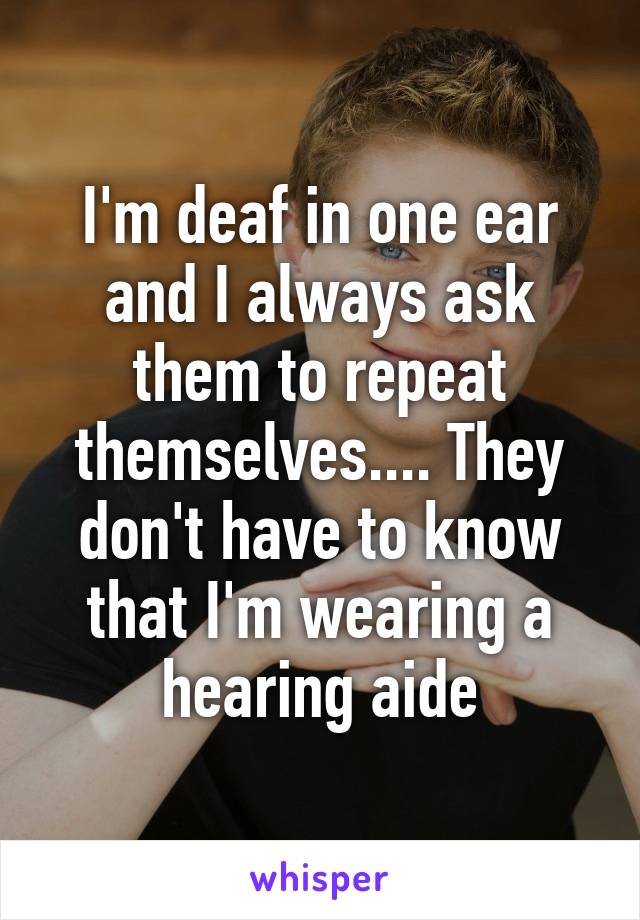 I'm deaf in one ear and I always ask them to repeat themselves.... They don't have to know that I'm wearing a hearing aide