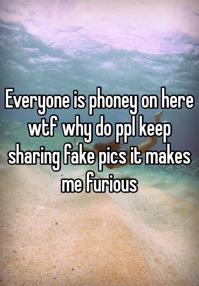 everyone-is-phoney-on-here-wtf-why-do-ppl-keep-sharing-fake-pics-it-makes-me-furious