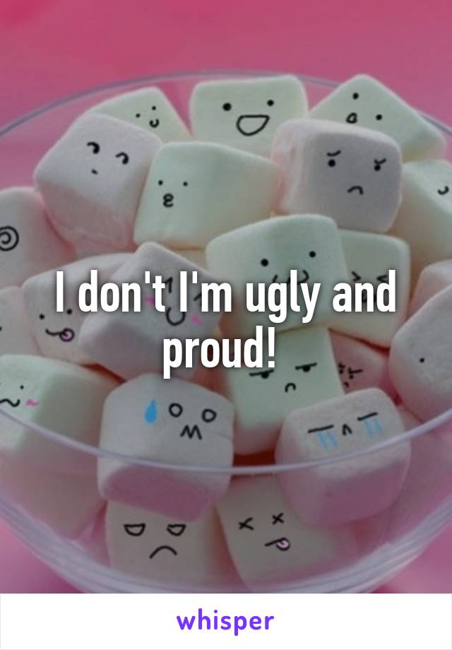 I don't I'm ugly and proud! 