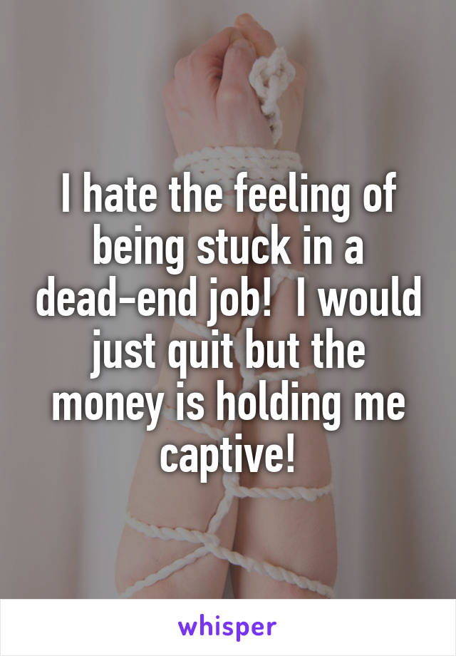 I hate the feeling of being stuck in a dead-end job!  I would just quit but the money is holding me captive!
