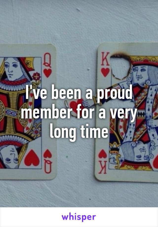 I've been a proud member for a very long time