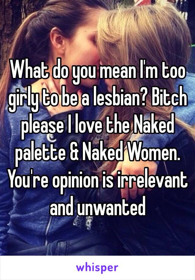 What do you mean I'm too girly to be a lesbian? Bitch please I love the Naked palette & Naked Women. You're opinion is irrelevant and unwanted 