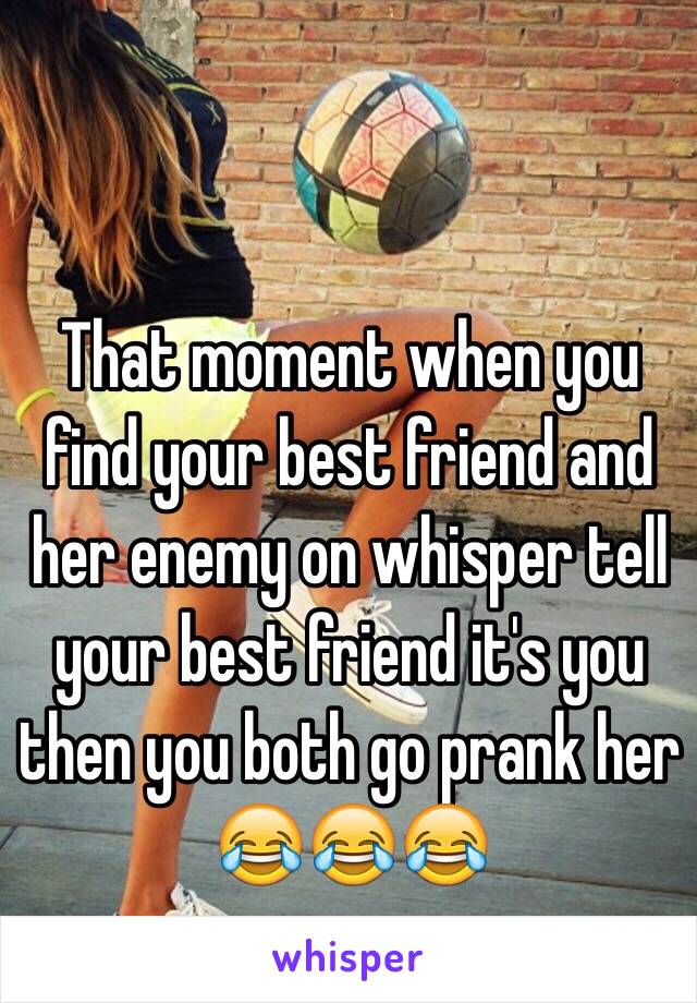 That moment when you find your best friend and her enemy on whisper tell your best friend it's you then you both go prank her 😂😂😂