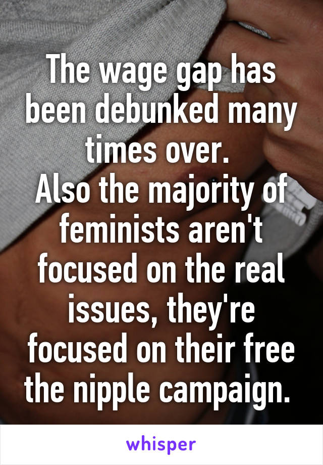 The wage gap has been debunked many times over. 
Also the majority of feminists aren't focused on the real issues, they're focused on their free the nipple campaign. 