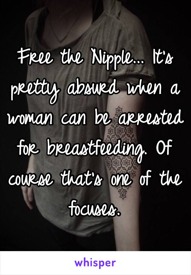 Free the Nipple... It’s pretty absurd when a woman can be arrested for breastfeeding. Of course that’s one of the focuses.