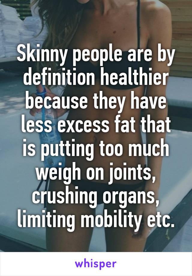 Skinny people are by definition healthier because they have less excess fat that is putting too much weigh on joints, crushing organs, limiting mobility etc.