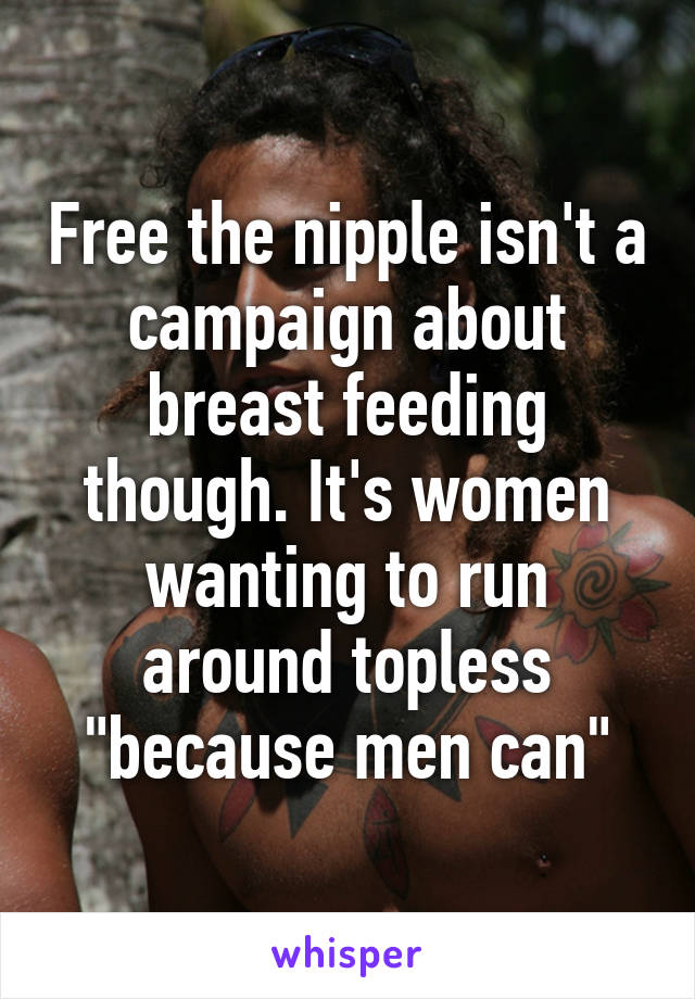 Free the nipple isn't a campaign about breast feeding though. It's women wanting to run around topless "because men can"