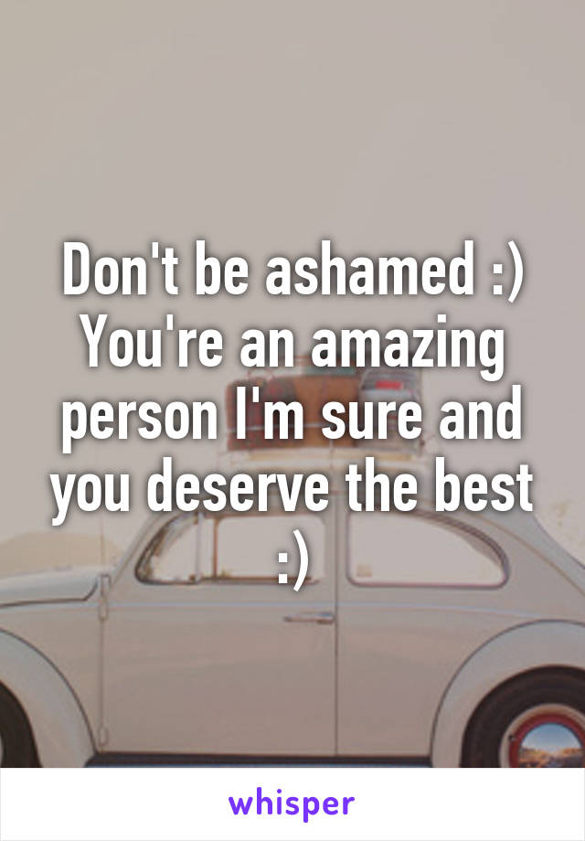 Don't be ashamed :) You're an amazing person I'm sure and you deserve the best :)