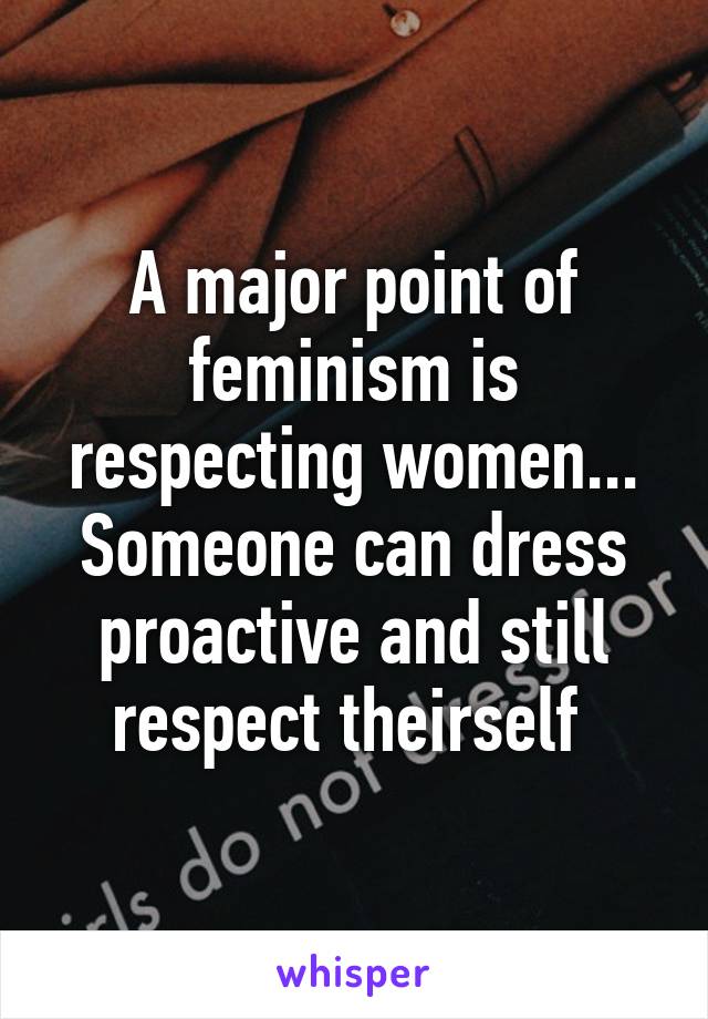 A major point of feminism is respecting women... Someone can dress proactive and still respect theirself 