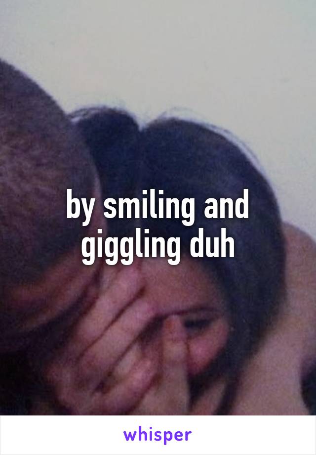 by smiling and giggling duh