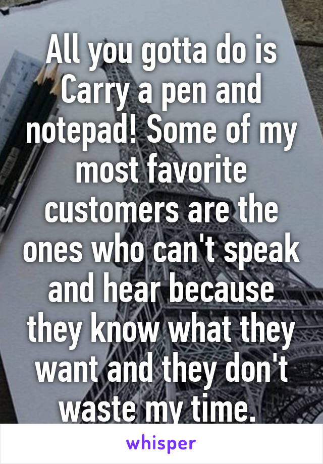All you gotta do is Carry a pen and notepad! Some of my most favorite customers are the ones who can't speak and hear because they know what they want and they don't waste my time. 