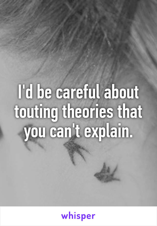 I'd be careful about touting theories that you can't explain.