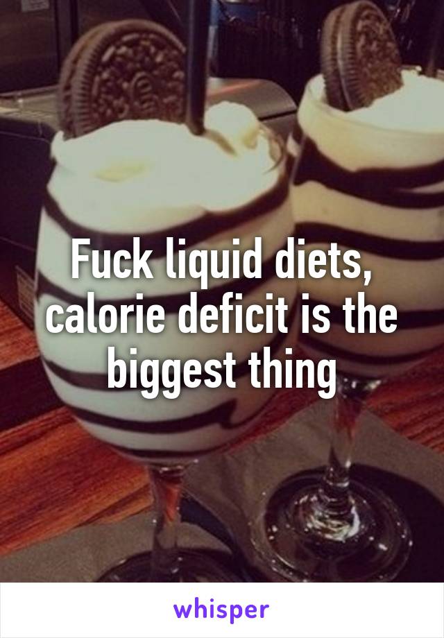 Fuck liquid diets, calorie deficit is the biggest thing