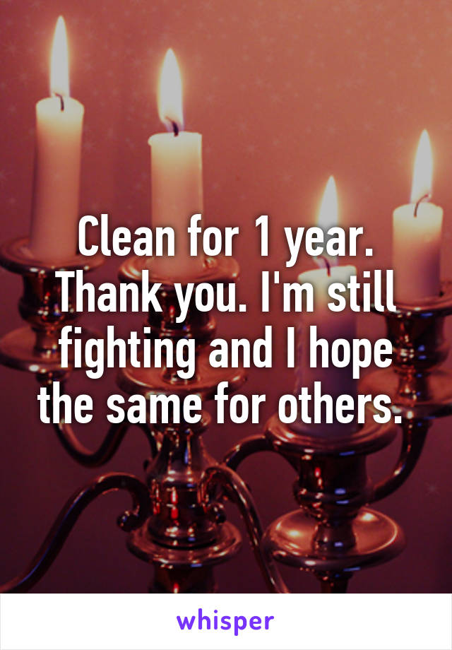 Clean for 1 year. Thank you. I'm still fighting and I hope the same for others. 