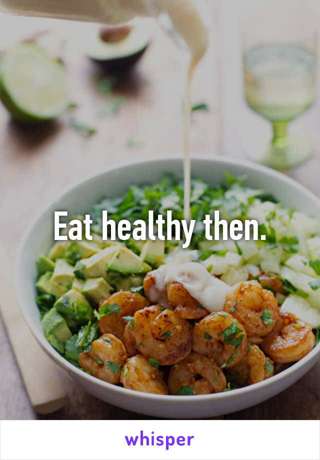 Eat healthy then.