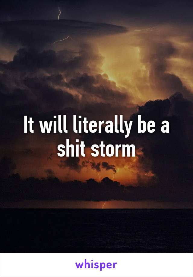 It will literally be a shit storm