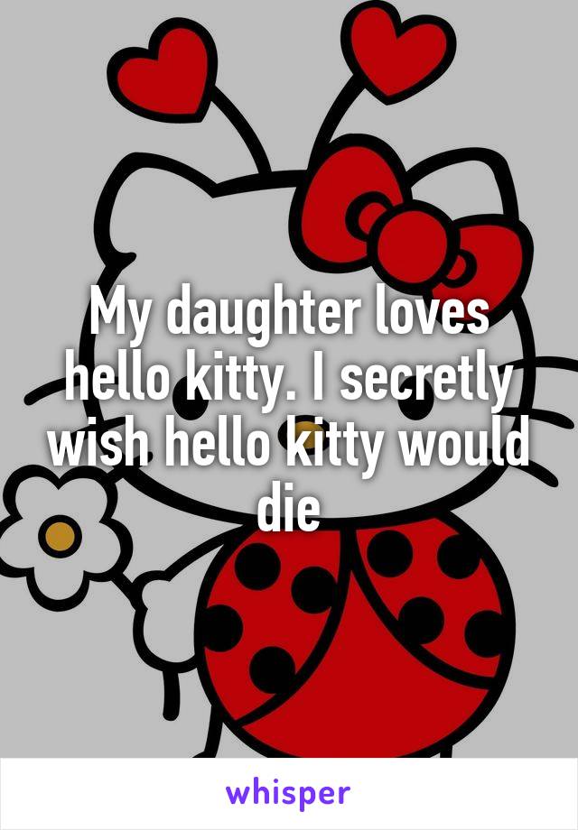 My daughter loves hello kitty. I secretly wish hello kitty would die