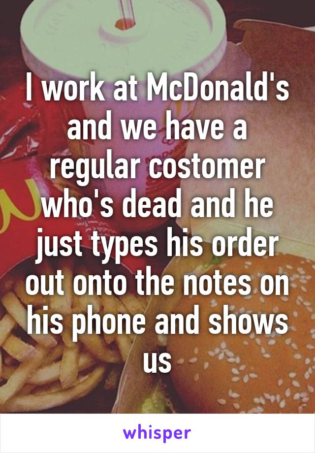 I work at McDonald's and we have a regular costomer who's dead and he just types his order out onto the notes on his phone and shows us