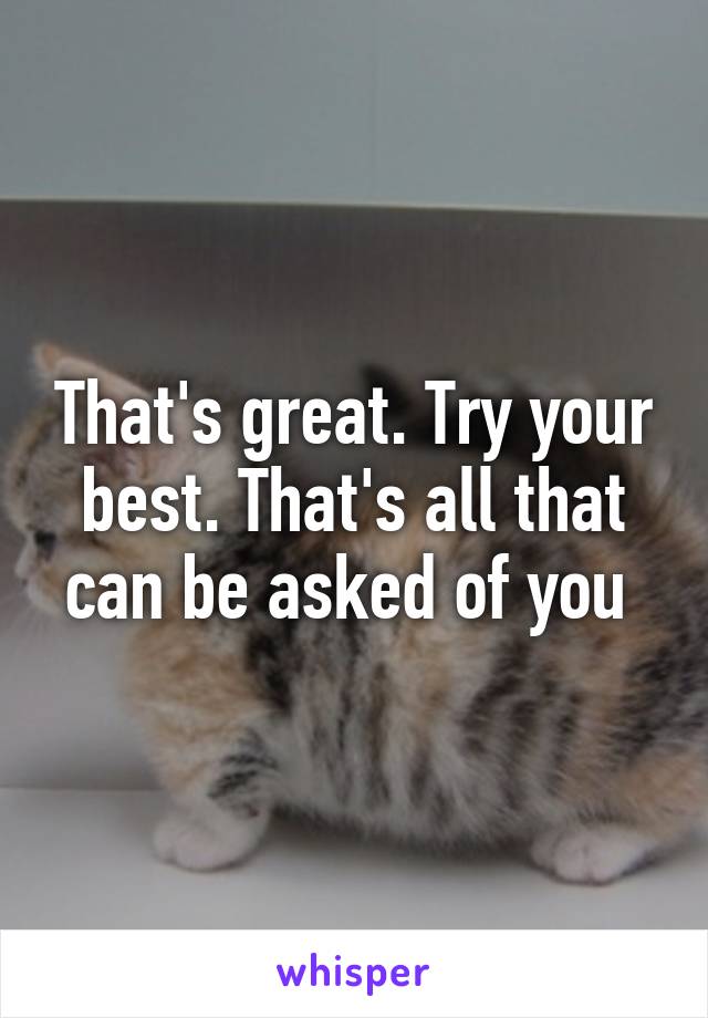 That's great. Try your best. That's all that can be asked of you 