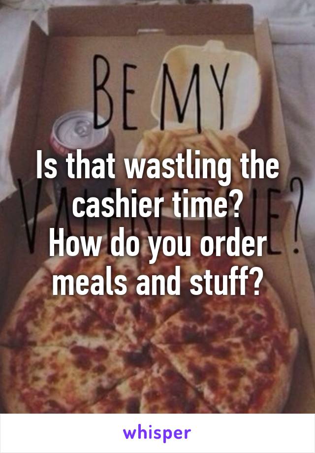 Is that wastling the cashier time?
How do you order meals and stuff?