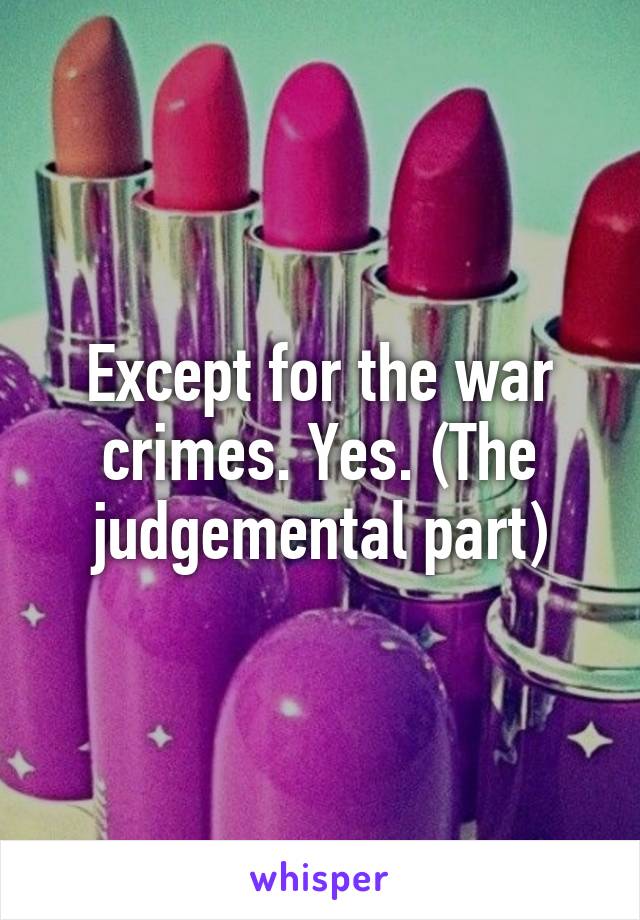 Except for the war crimes. Yes. (The judgemental part)