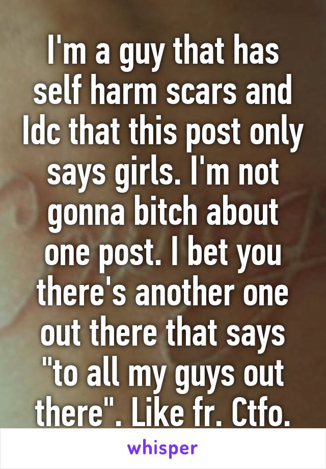 I'm a guy that has self harm scars and Idc that this post only says girls. I'm not gonna bitch about one post. I bet you there's another one out there that says "to all my guys out there". Like fr. Ctfo.