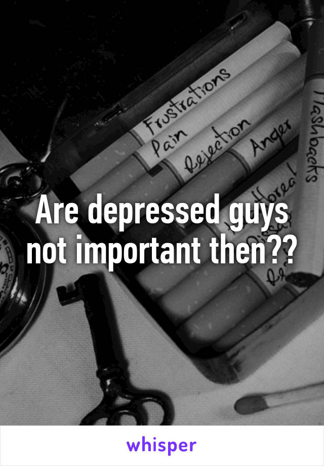 Are depressed guys not important then??