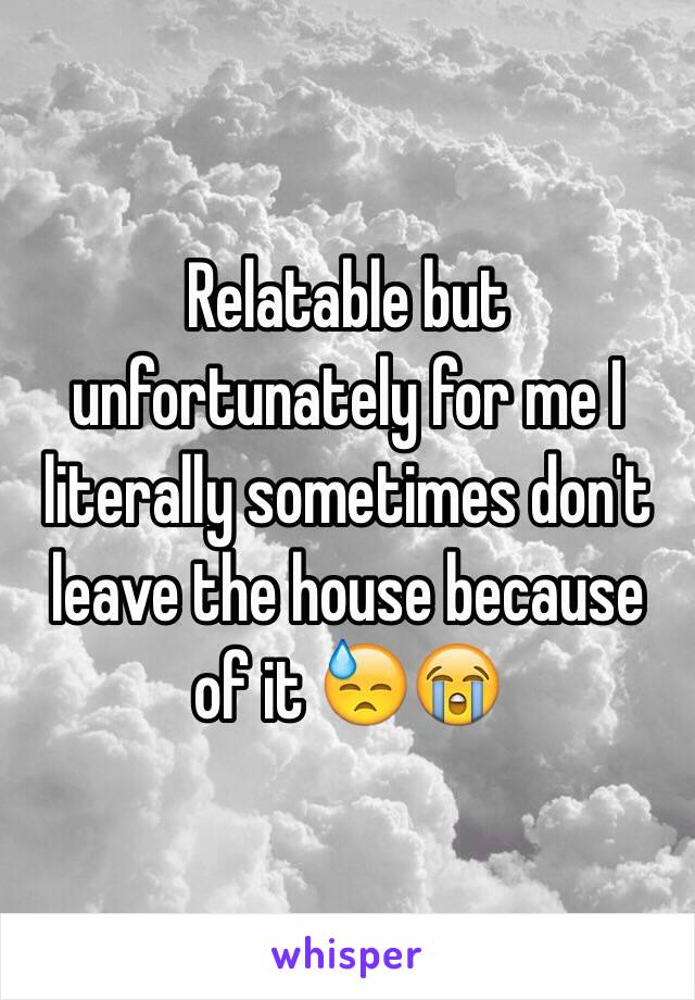 Relatable but unfortunately for me I literally sometimes don't leave the house because of it 😓😭
