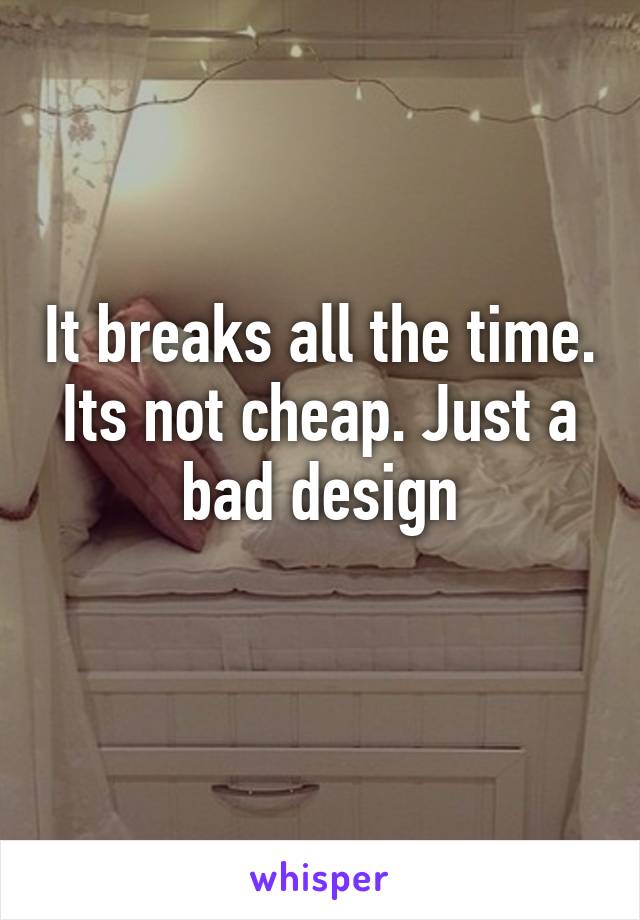 It breaks all the time. Its not cheap. Just a bad design
