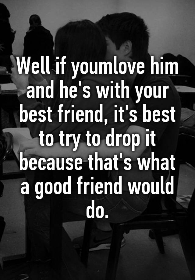 well-if-youmlove-him-and-he-s-with-your-best-friend-it-s-best-to-try